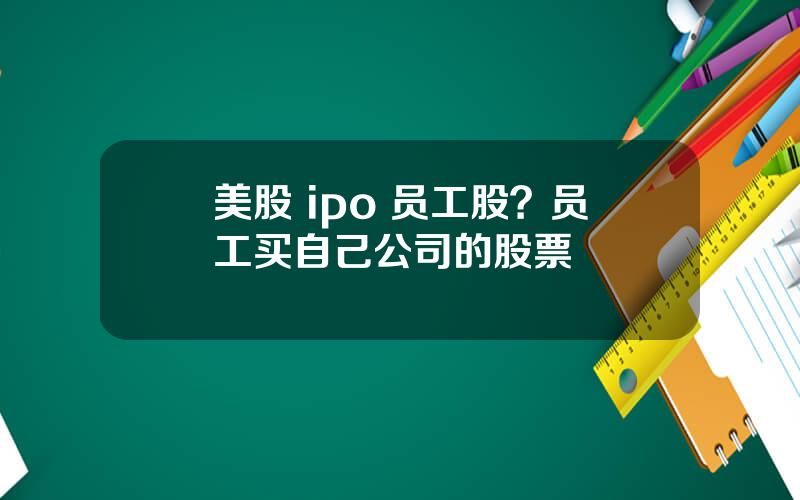 美股 ipo 员工股？员工买自己公司的股票